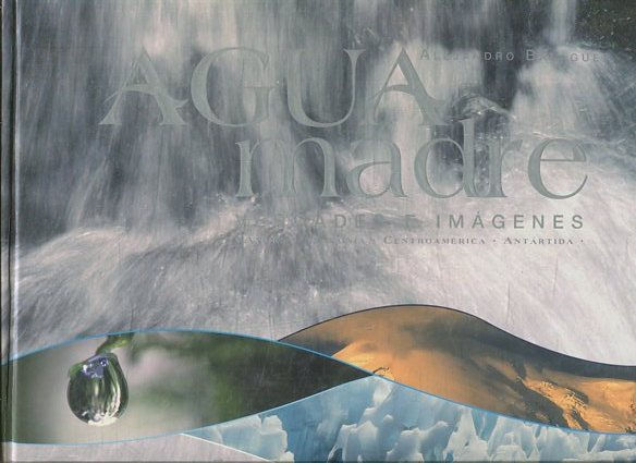 AGUA MADRE. VERDADES E IMÁGENES: ANDES, AMAZONIA, CENTROAMERICA, ANTARTIDA/MOTHER WATER TRUTHS/AND IMAGES. ANDES.AMAZON. CENTRAL AMERICA. ANTASCTICA.
