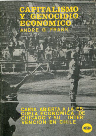 CAPITALISMO Y GENOCIDIO ECONÓMICO. CARTA ABIERTA A LA ESCUELA ECONÓMICA DE CHICAGO Y SU INTERVENCIÓN EN CHILE.
