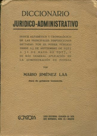 DICCIONARIO JURIDICO-ADMINISTRATIVO. INDICE ALFABETICO Y CRONOLOGICO DE LAS PRINCIPALES DISPOSICIONES DICATADAS POR EL PODER PUBLICO DESDE 13 DE SEPTIEMBRE DE 1923 A 31 DE MAYO DE 1927, Y DE MAS GENERAL APLICACIÓN EN LA ADMINISTRACION DE JUSTICIA.