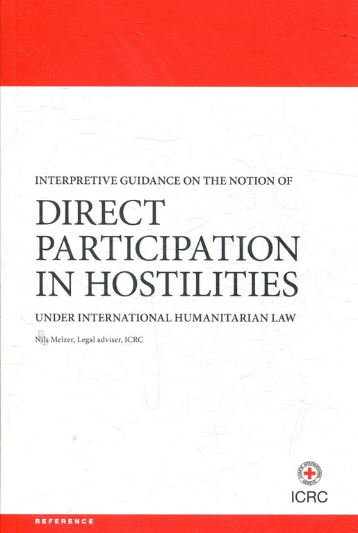 INTERPRETIVE GUIDANCE ON THE NOTION OF DIRECT PARTICIPATION IN HOSTILITIES UNDER INTERNATIONAL HUMANITARIAN LAW + CD ROM.