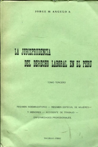LA JURISPRUDENCIA DEL DERECHO LABORAL EN EL PERU. III: REGIMEN INDEMNIZATORIO, REGIMEN ESPECIAL DE LAS MUJERES Y MENORES, ACCIDENTE DE TRABAJO, ENFERMEDADES PROFESIONALES.