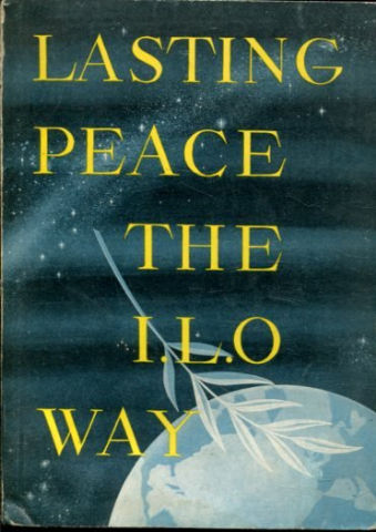 LASTING PEACE THE I.L.O. WAY. THE STORY OF THE INTERNATIONAL LABOUR ORGANISATION.