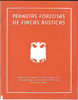 PERMUTAS FORZOSAS DE FINCAS RUSTICAS (DISCURSOS PRONUNCIADOS EN LA SESION PLENARIA DE LAS CORTES ESPAÑOLAS, EL DIA 6 DE MAYO DE 1959 Y TEXTO DE LA LEY APROBADA.