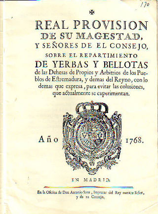 REAL PROVISION DE SU MAGESTAD Y SEÑORES DEL CONSEJO SOBRE EL REPARTIMIENTO DE YERBAS Y BELLOTAS DE LAS DEHESAS DE PROPIOS Y ARBITRIOS DE LOS PUEBLOS DE EXTREMADURA Y DEMAS DEL REYNO, CON LO DEMAS QUE EXPRESA, PARA EVITAR LAS COLUSIONES, QUE ACTUALMENTE...