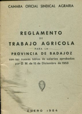 REGLAMENTO DE TRABAJO AGRICOLA PARA LA PROVINCIA DE BADAJOZ CON LAS NUEVAS TABLAS DE SALRIOS APROBADAS POR O.M. DE 15 DE DICIEMBRE DE 1953.