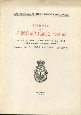 RESUMEN DEL CURSO ACADEMICO 1961-62, LEIDO EL DIA 28 DE ENERO DE 1963 POR EL ACADEMICO SECRETARIO GENERAL, EXCMO. SR. D. JOSE ANTONIO UBIERNA.