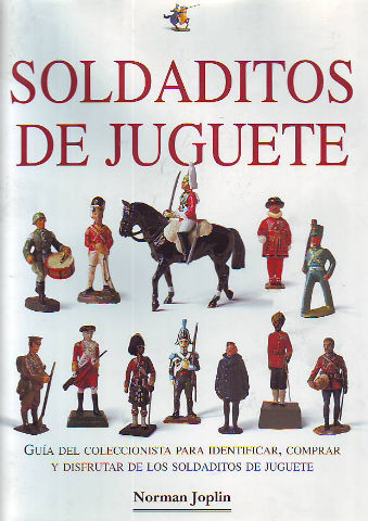 SOLDADITOS DE JUGUETE. GUIA DEL COLECCIONISTA PARA IDENTIFICAR, COMPRAR Y DISFRUTAR DE LOS SOLDADITOS DE JUGUETE.