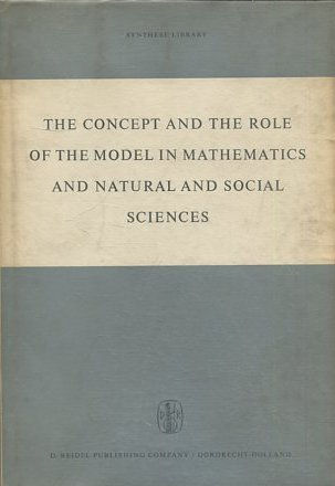THE CONCEPT AND THE ROLE OF THE MODEL IN MATHEMATICS AND NATURAL AND SOCIAL SCIENCES. PROCEEDINGS OF THE COLLOQUIUM SPONSORED BY THE DIVISION OF PHILOSOPHY OF SCIENCES OF THE INTERNATIONAL. UNION OF HISTORY AND PHILOSOPHY OF SCIENCES.