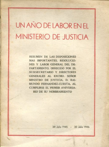 UN AÑO EN EL MINISTERIO DE JUSTICIA. RESUMEN DE LAS DISPOSICIONES MAS IMPORTANTES, RESOLUCIONES Y LABOR GENERAL  DEL DEPARTAMENTO, OFRECIDO POR EL SUBSECRETARIO Y DIRECTORES GENERALES AL EXCMO. SR. MINISTRO DE JUSTICIA D. RAIMUNDO FERNANDEZ CUESTA...